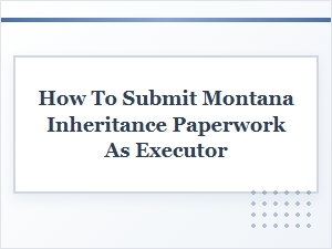 Submitting Montana Inheritance Tax Forms as Executor