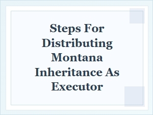 Executor Steps for Distributing an Inheritance in Montana